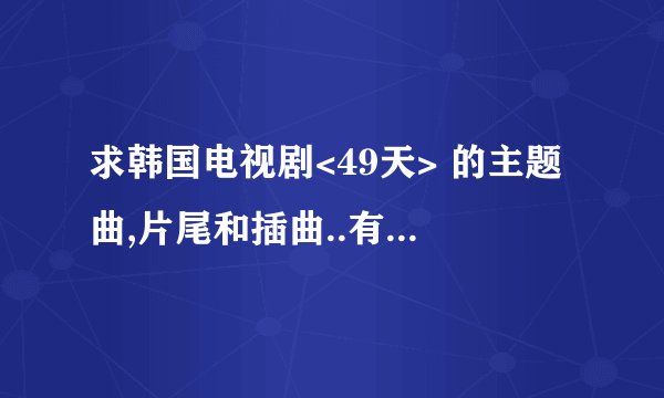 求韩国电视剧<49天> 的主题曲,片尾和插曲..有知道的麻烦了.