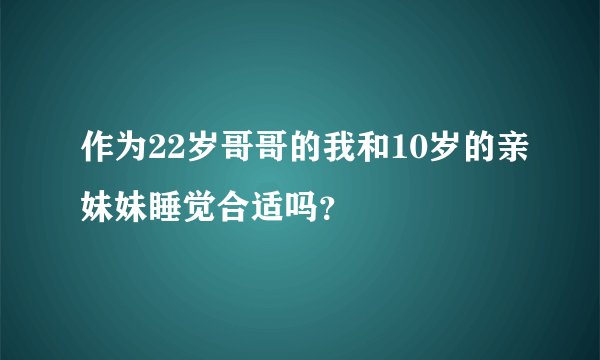 作为22岁哥哥的我和10岁的亲妹妹睡觉合适吗？