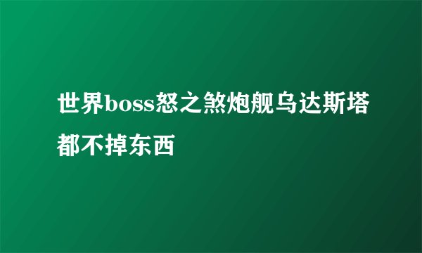 世界boss怒之煞炮舰乌达斯塔都不掉东西