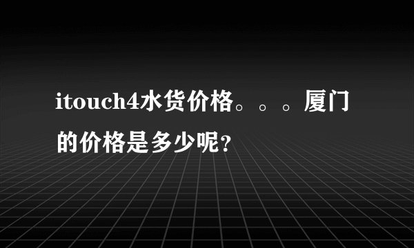 itouch4水货价格。。。厦门的价格是多少呢？