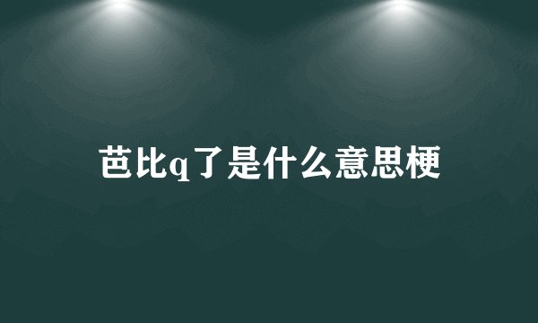 芭比q了是什么意思梗