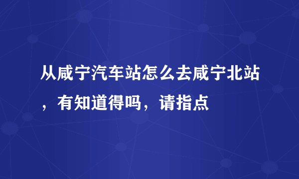 从咸宁汽车站怎么去咸宁北站，有知道得吗，请指点
