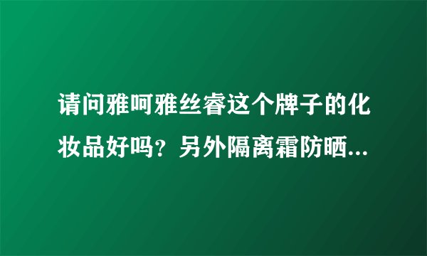 请问雅呵雅丝睿这个牌子的化妆品好吗？另外隔离霜防晒效果怎么样？