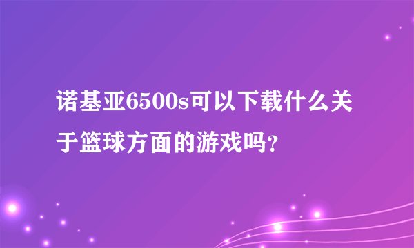 诺基亚6500s可以下载什么关于篮球方面的游戏吗？