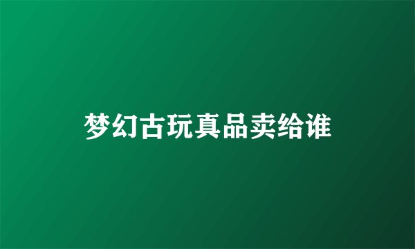 梦幻古玩真品卖给谁