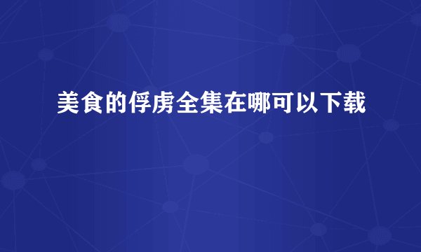 美食的俘虏全集在哪可以下载