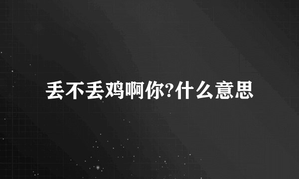 丢不丢鸡啊你?什么意思