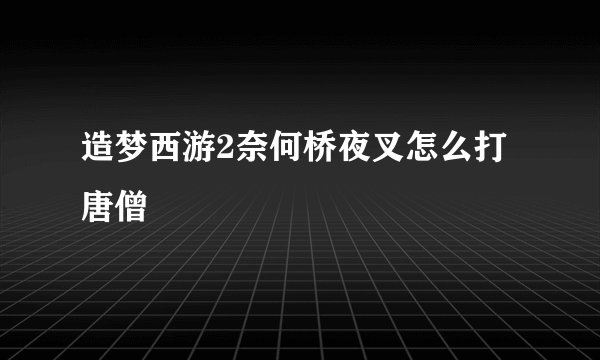 造梦西游2奈何桥夜叉怎么打唐僧