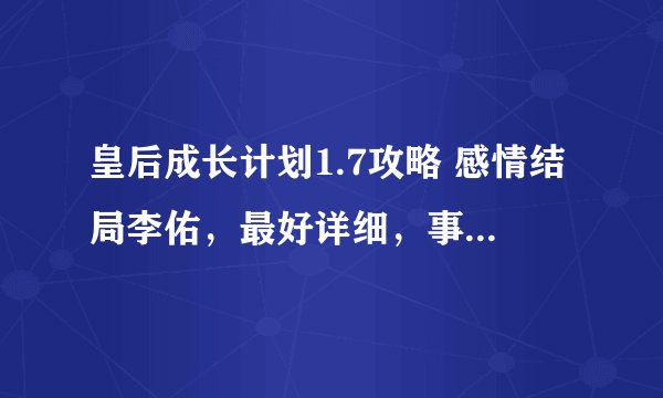 皇后成长计划1.7攻略 感情结局李佑，最好详细，事件，选项，时间，谢谢啦！