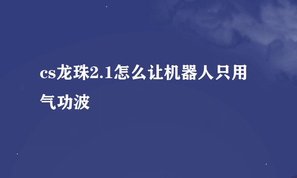 cs龙珠2.1怎么让机器人只用气功波