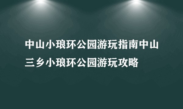 中山小琅环公园游玩指南中山三乡小琅环公园游玩攻略