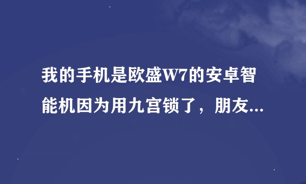我的手机是欧盛W7的安卓智能机因为用九宫锁了，朋友不知道乱按结果不能进入系统了求高手解答！