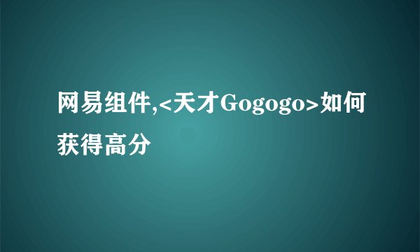 网易组件,<天才Gogogo>如何获得高分