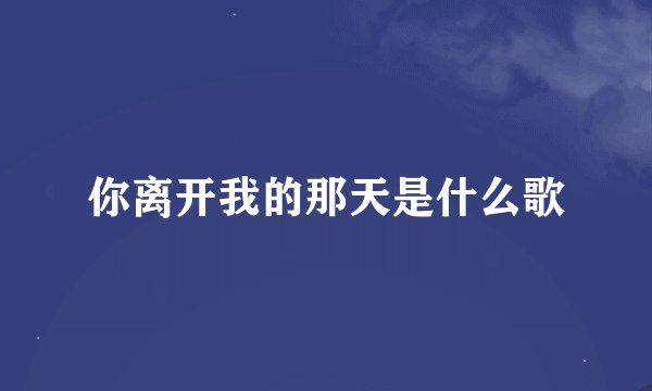 你离开我的那天是什么歌
