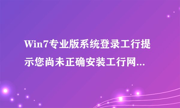 Win7专业版系统登录工行提示您尚未正确安装工行网银控件怎么办