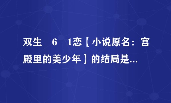 双生�6�1恋【小说原名：宫殿里的美少年】的结局是什么！？