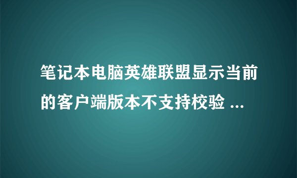 笔记本电脑英雄联盟显示当前的客户端版本不支持校验 是怎么回事