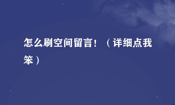 怎么刷空间留言！（详细点我笨）