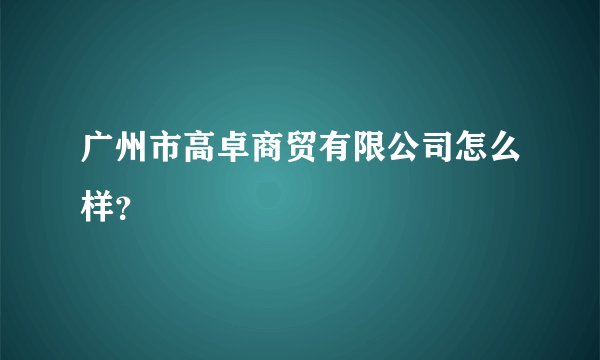 广州市高卓商贸有限公司怎么样？