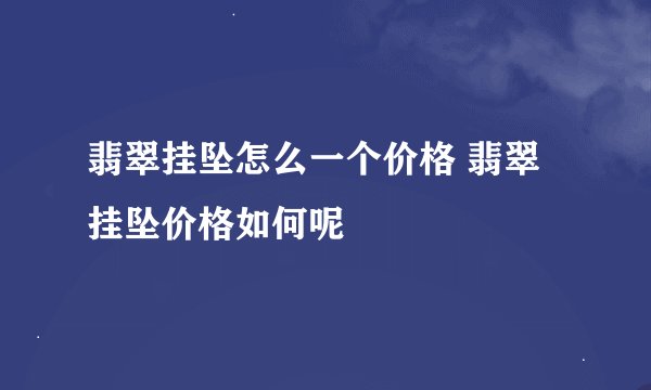 翡翠挂坠怎么一个价格 翡翠挂坠价格如何呢