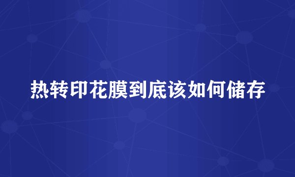 热转印花膜到底该如何储存