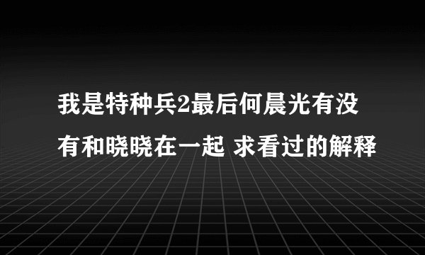 我是特种兵2最后何晨光有没有和晓晓在一起 求看过的解释