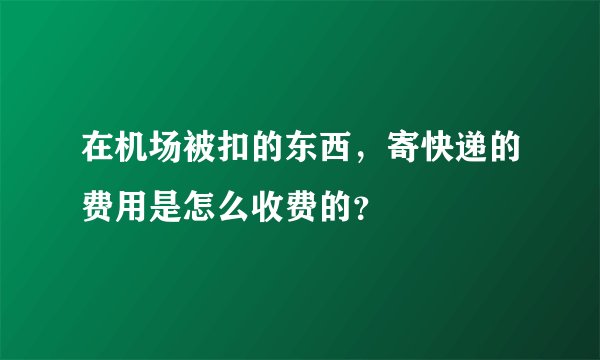 在机场被扣的东西，寄快递的费用是怎么收费的？