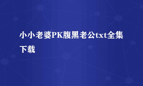 小小老婆PK腹黑老公txt全集下载