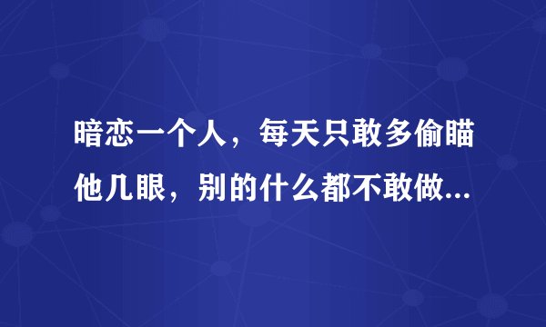 暗恋一个人，每天只敢多偷瞄他几眼，别的什么都不敢做，这该怎么办呐？？？