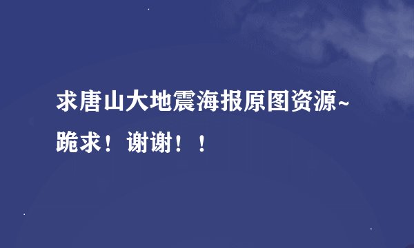 求唐山大地震海报原图资源~跪求！谢谢！！