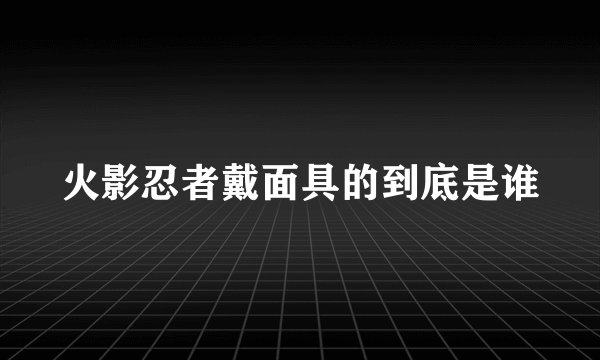 火影忍者戴面具的到底是谁