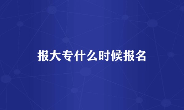报大专什么时候报名