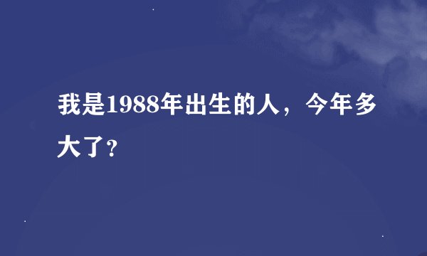 我是1988年出生的人，今年多大了？