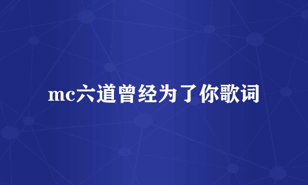 mc六道曾经为了你歌词