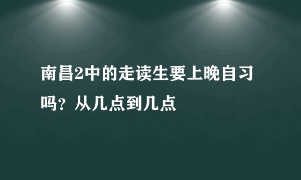 南昌2中的走读生要上晚自习吗？从几点到几点