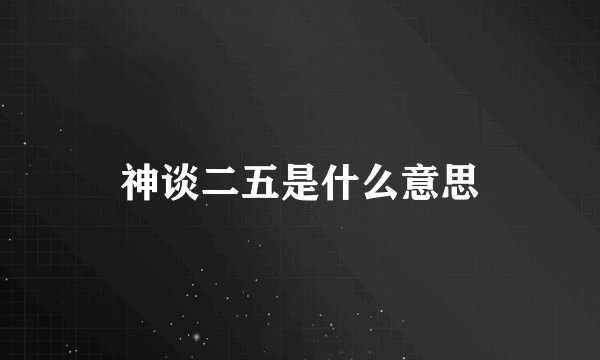 神谈二五是什么意思