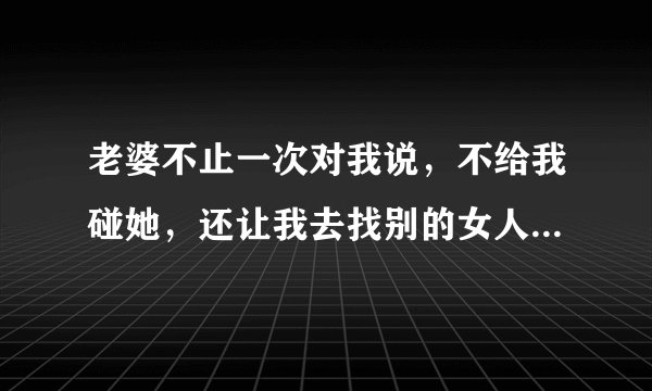 老婆不止一次对我说，不给我碰她，还让我去找别的女人这是什么意思？