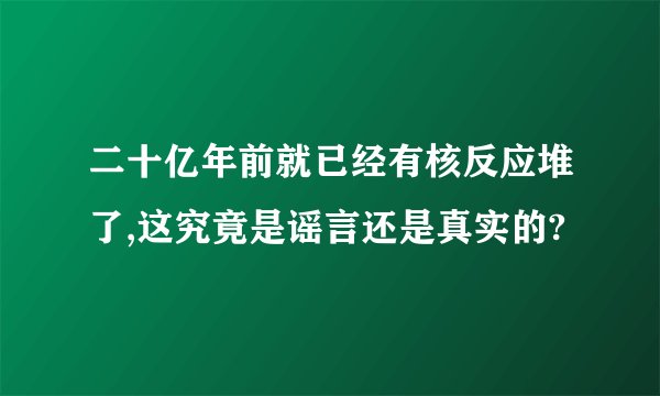 二十亿年前就已经有核反应堆了,这究竟是谣言还是真实的?