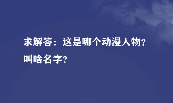 求解答:这是哪个动漫人物?叫啥名字?