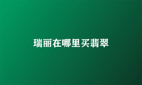 瑞丽在哪里买翡翠