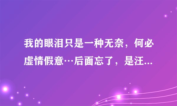 我的眼泪只是一种无奈，何必虚情假意…后面忘了，是汪苏泷哪首歌的歌词，还是别人唱的