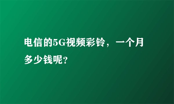 电信的5G视频彩铃，一个月多少钱呢？