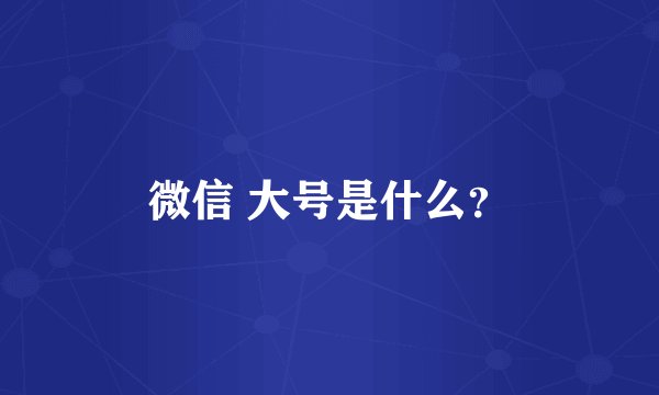 微信 大号是什么？