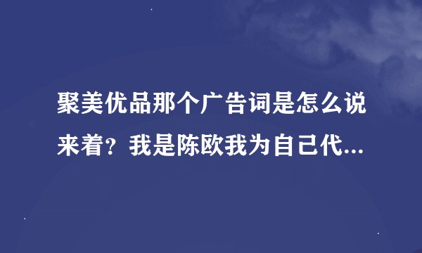 聚美优品那个广告词是怎么说来着？我是陈欧我为自己代言的哪一个
