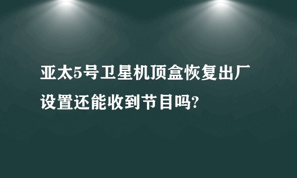 亚太5号卫星机顶盒恢复出厂设置还能收到节目吗?