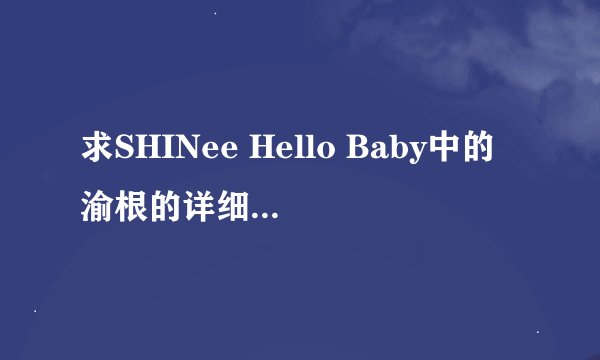 求SHINee Hello Baby中的渝根的详细资料、、、那位亲有啊？