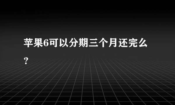 苹果6可以分期三个月还完么？