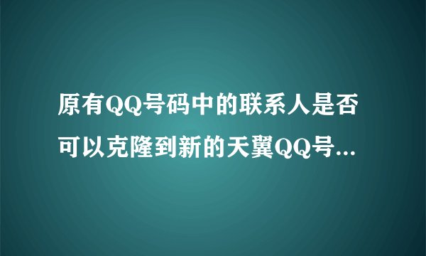 原有QQ号码中的联系人是否可以克隆到新的天翼QQ号码中？是否有时间限制？
