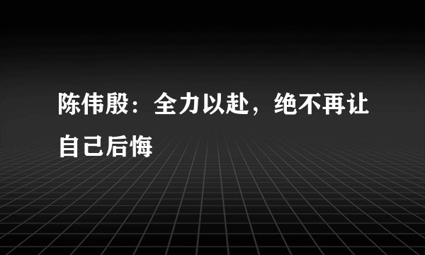 陈伟殷：全力以赴，绝不再让自己后悔