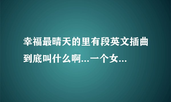 幸福最晴天的里有段英文插曲到底叫什么啊...一个女生唱的...